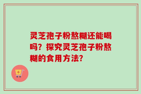 灵芝孢子粉熬糊还能喝吗？探究灵芝孢子粉熬糊的食用方法？