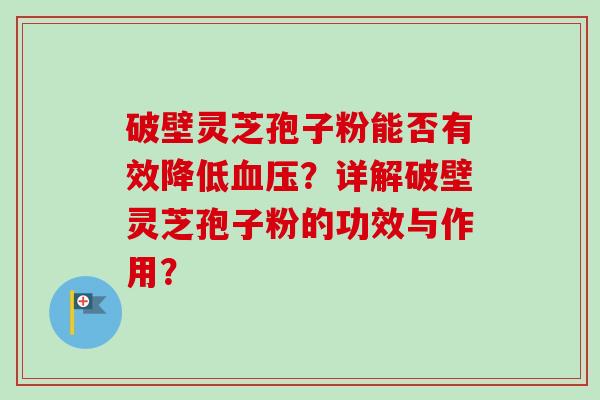 破壁灵芝孢子粉能否有效降低血压？详解破壁灵芝孢子粉的功效与作用？