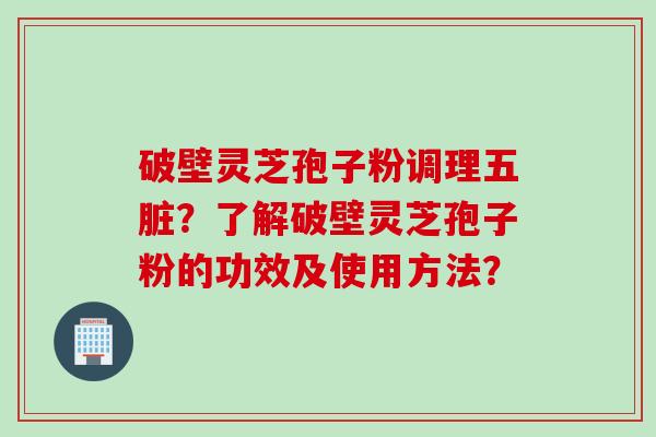 破壁灵芝孢子粉调理五脏？了解破壁灵芝孢子粉的功效及使用方法？