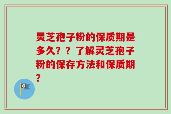 灵芝孢子粉的保质期是多久？？了解灵芝孢子粉的保存方法和保质期？