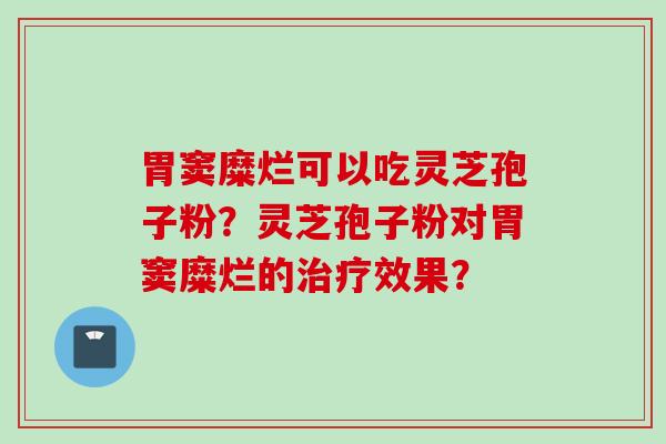 胃窦糜烂可以吃灵芝孢子粉?灵芝孢子粉对胃窦糜烂的效果? 胃窦糜烂可以吃灵芝孢子粉?灵芝孢子粉对胃窦糜烂的效果?