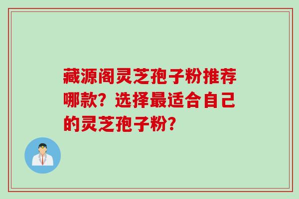 藏源阁灵芝孢子粉推荐哪款？选择最适合自己的灵芝孢子粉？