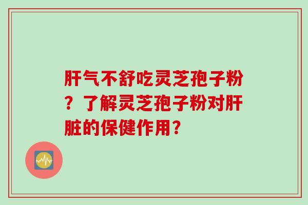 肝气不舒吃灵芝孢子粉？了解灵芝孢子粉对肝脏的保健作用？