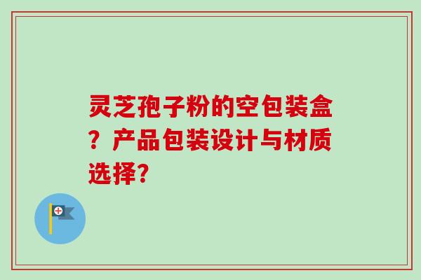 灵芝孢子粉的空包装盒？产品包装设计与材质选择？