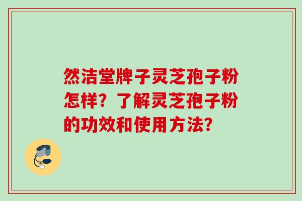 然洁堂牌子灵芝孢子粉怎样？了解灵芝孢子粉的功效和使用方法？