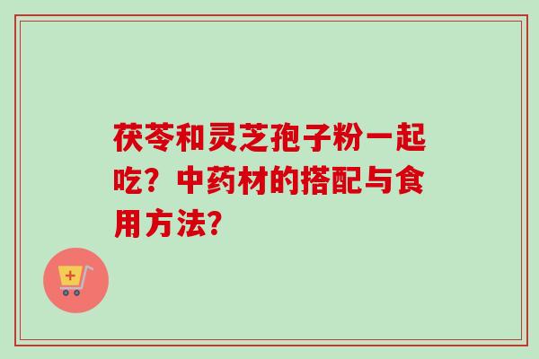茯苓和灵芝孢子粉一起吃？中药材的搭配与食用方法？