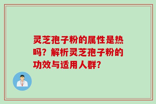 灵芝孢子粉的属性是热吗？解析灵芝孢子粉的功效与适用人群？