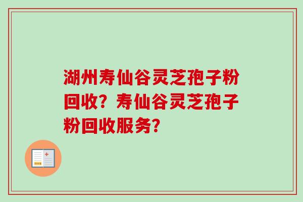 湖州寿仙谷灵芝孢子粉回收？寿仙谷灵芝孢子粉回收服务？