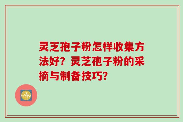 灵芝孢子粉怎样收集方法好？灵芝孢子粉的采摘与制备技巧？