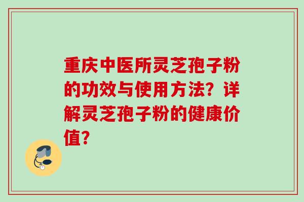 重庆中医所灵芝孢子粉的功效与使用方法？详解灵芝孢子粉的健康价值？