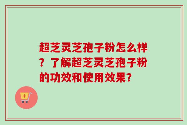 超芝灵芝孢子粉怎么样？了解超芝灵芝孢子粉的功效和使用效果？