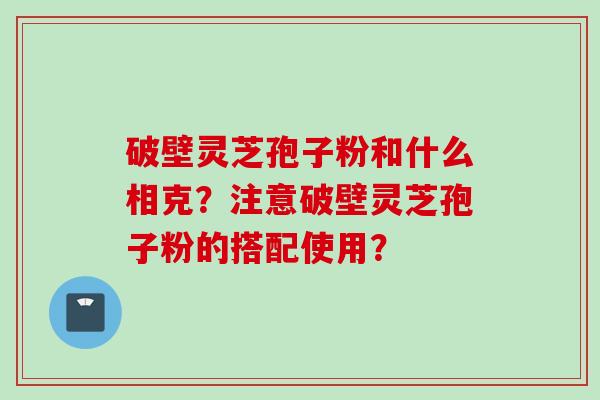 破壁灵芝孢子粉和什么相克？注意破壁灵芝孢子粉的搭配使用？