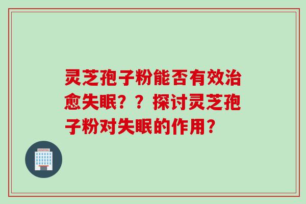 灵芝孢子粉能否有效治愈失眠？？探讨灵芝孢子粉对失眠的作用？