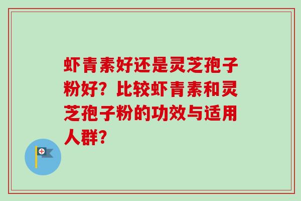 虾青素好还是灵芝孢子粉好？比较虾青素和灵芝孢子粉的功效与适用人群？