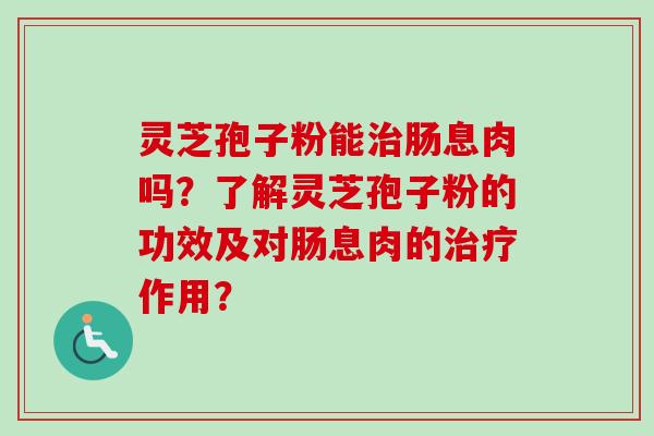 灵芝孢子粉能治肠息肉吗？了解灵芝孢子粉的功效及对肠息肉的治疗作用？