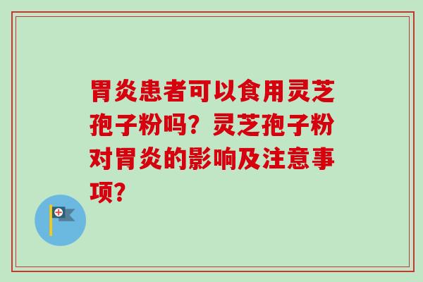 胃炎患者可以食用灵芝孢子粉吗？灵芝孢子粉对胃炎的影响及注意事项？