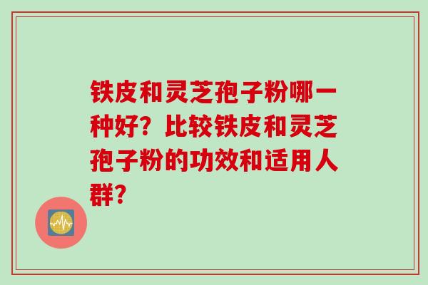 铁皮和灵芝孢子粉哪一种好?比较铁皮和灵芝孢子粉的功效和适用人群? 铁皮和灵芝孢子粉哪一种好?比较铁皮和灵芝孢子粉的功效和适用人群?