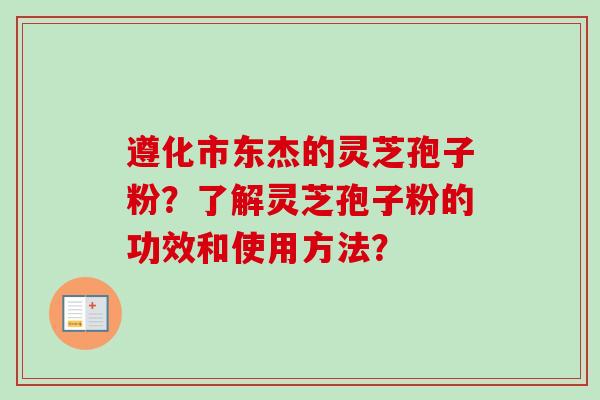 遵化市东杰的灵芝孢子粉？了解灵芝孢子粉的功效和使用方法？