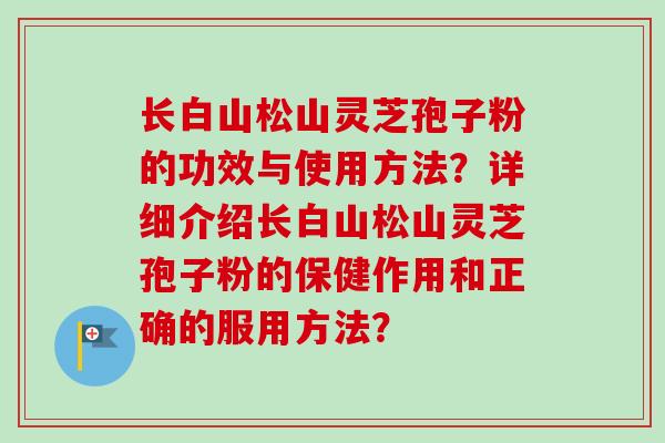 长白山松山灵芝孢子粉的功效与使用方法？详细介绍长白山松山灵芝孢子粉的保健作用和正确的服用方法？