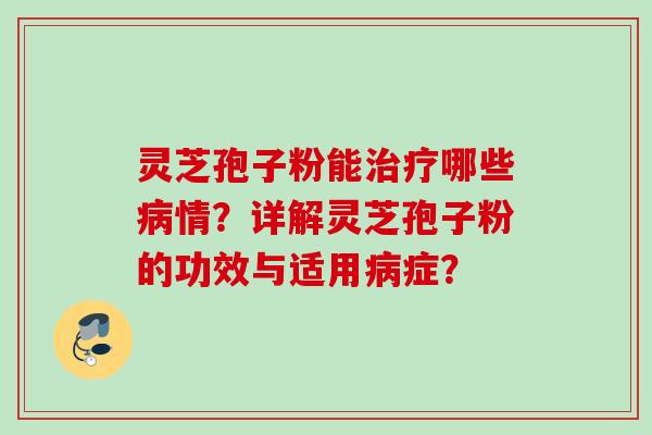 灵芝孢子粉能治疗哪些病情？详解灵芝孢子粉的功效与适用病症？