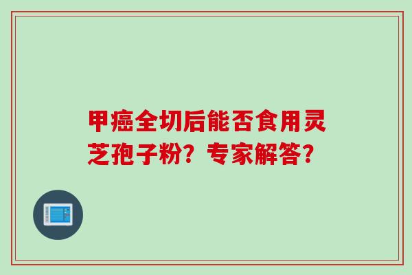 甲癌全切后能否食用灵芝孢子粉？专家解答？