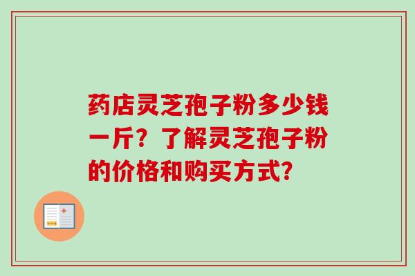 药店灵芝孢子粉多少钱一斤？了解灵芝孢子粉的价格和购买方式？