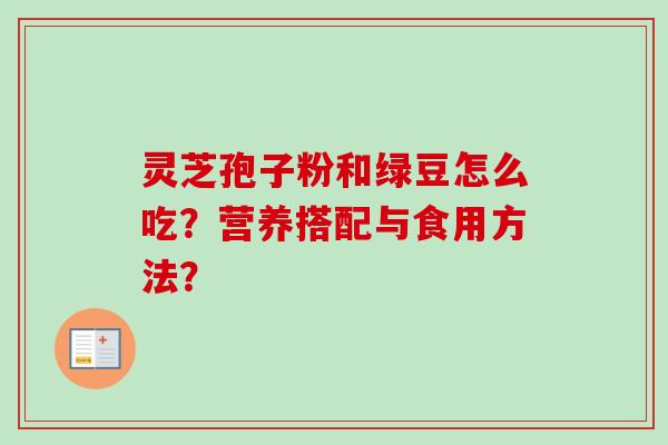 灵芝孢子粉和绿豆怎么吃?营养搭配与食用方法? 灵芝孢子粉和绿豆怎么吃?营养搭配与食用方法?