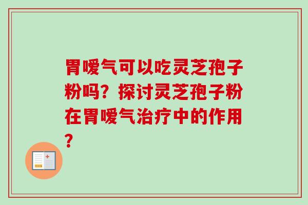 胃嗳气可以吃灵芝孢子粉吗？探讨灵芝孢子粉在胃嗳气治疗中的作用？