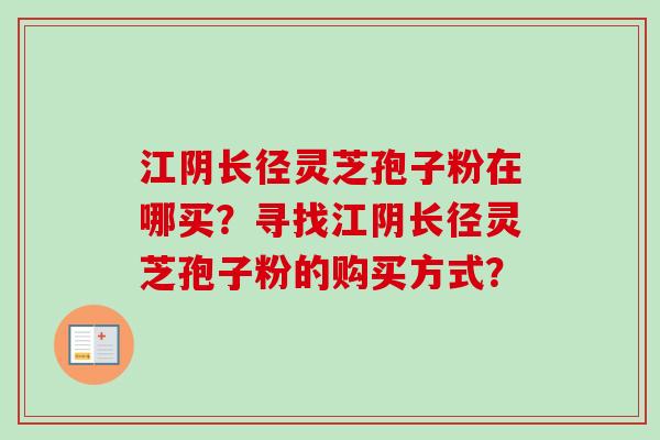 江阴长径灵芝孢子粉在哪买？寻找江阴长径灵芝孢子粉的购买方式？