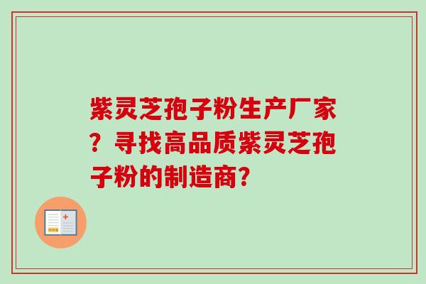 紫灵芝孢子粉生产厂家？寻找高品质紫灵芝孢子粉的制造商？