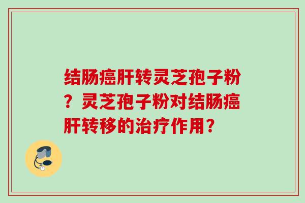 结肠癌肝转灵芝孢子粉？灵芝孢子粉对结肠癌肝转移的治疗作用？