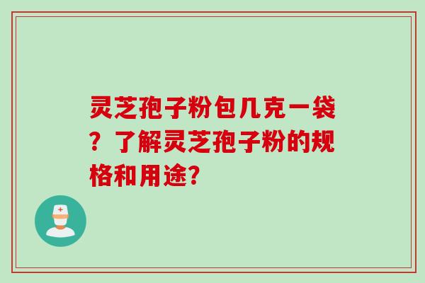 灵芝孢子粉包几克一袋？了解灵芝孢子粉的规格和用途？