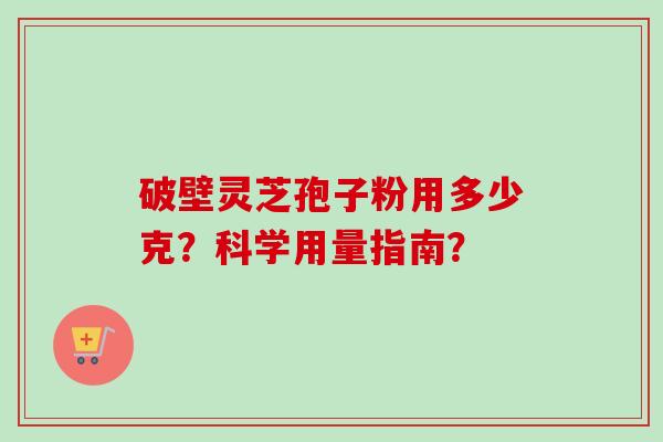 破壁灵芝孢子粉用多少克？科学用量指南？