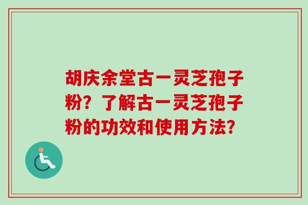 胡庆余堂古一灵芝孢子粉？了解古一灵芝孢子粉的功效和使用方法？