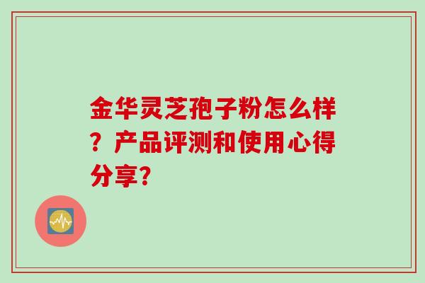 金华灵芝孢子粉怎么样？产品评测和使用心得分享？