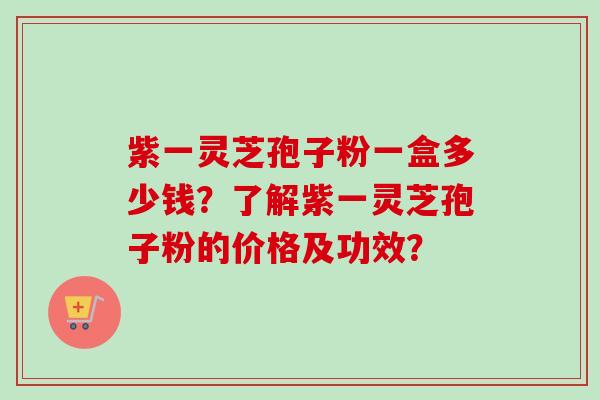 紫一灵芝孢子粉一盒多少钱？了解紫一灵芝孢子粉的价格及功效？