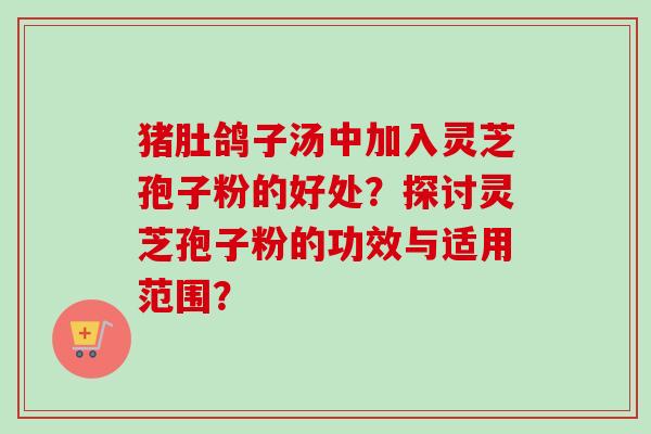 猪肚鸽子汤中加入灵芝孢子粉的好处？探讨灵芝孢子粉的功效与适用范围？