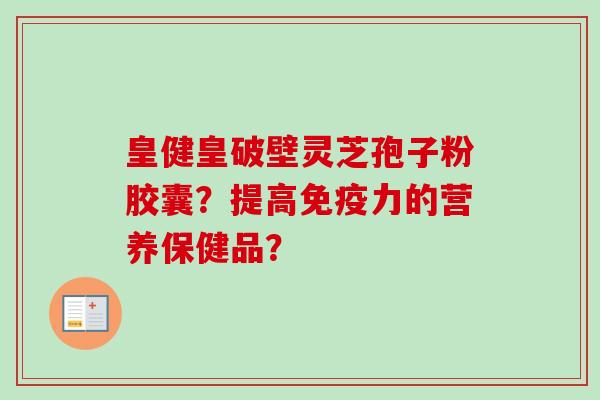 皇健皇破壁灵芝孢子粉胶囊？提高免疫力的营养保健品？