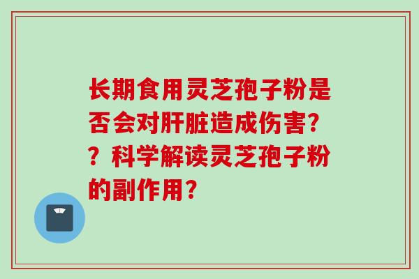 长期食用灵芝孢子粉是否会对肝脏造成伤害？？科学解读灵芝孢子粉的副作用？