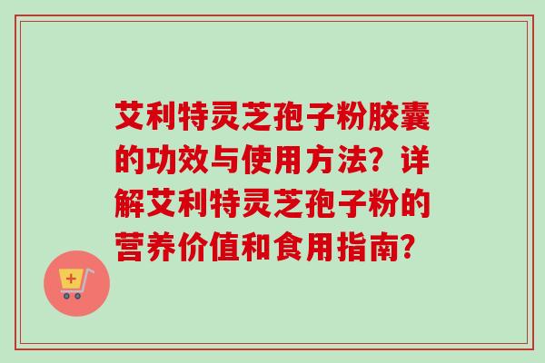 艾利特灵芝孢子粉胶囊的功效与使用方法？详解艾利特灵芝孢子粉的营养价值和食用指南？