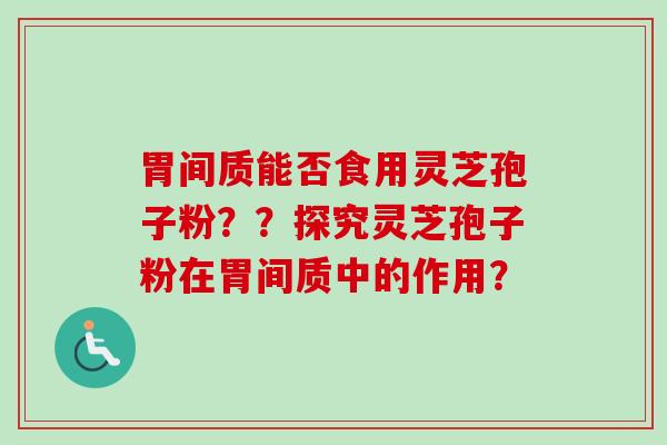 胃间质能否食用灵芝孢子粉？？探究灵芝孢子粉在胃间质中的作用？