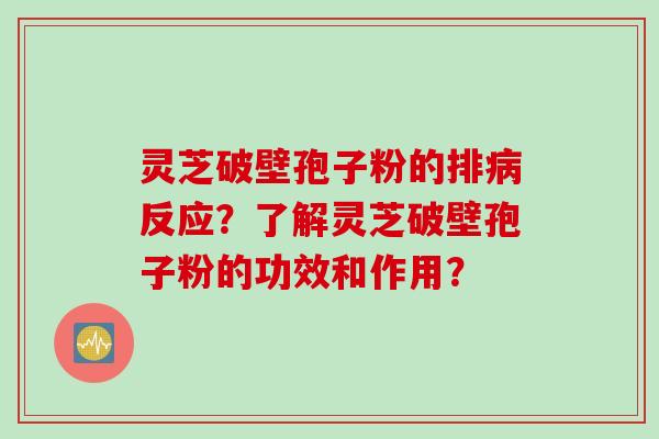 灵芝破壁孢子粉的排病反应？了解灵芝破壁孢子粉的功效和作用？