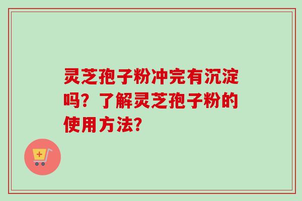 灵芝孢子粉冲完有沉淀吗？了解灵芝孢子粉的使用方法？
