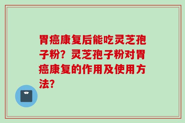 胃癌康复后能吃灵芝孢子粉？灵芝孢子粉对胃癌康复的作用及使用方法？