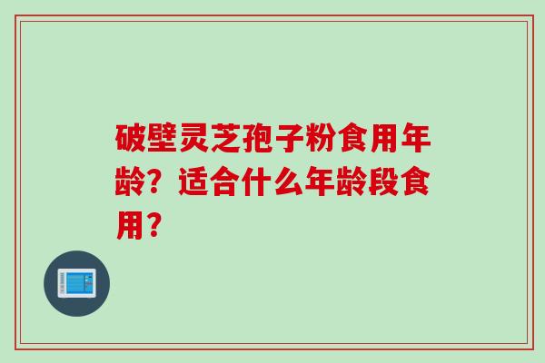破壁灵芝孢子粉食用年龄？适合什么年龄段食用？