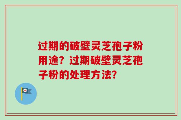 过期的破壁灵芝孢子粉用途？过期破壁灵芝孢子粉的处理方法？