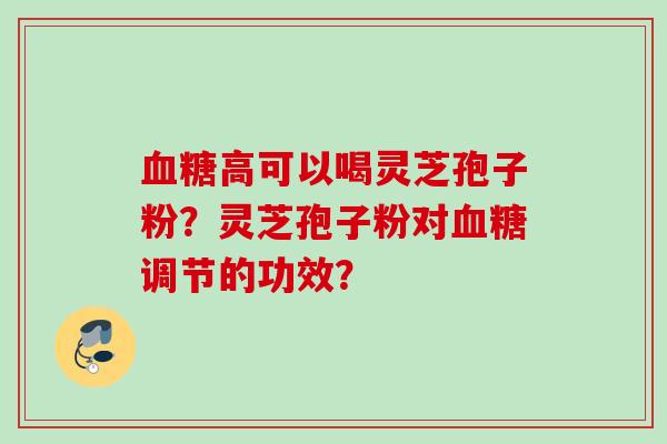 血糖高可以喝灵芝孢子粉？灵芝孢子粉对血糖调节的功效？