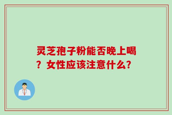 灵芝孢子粉能否晚上喝？女性应该注意什么？