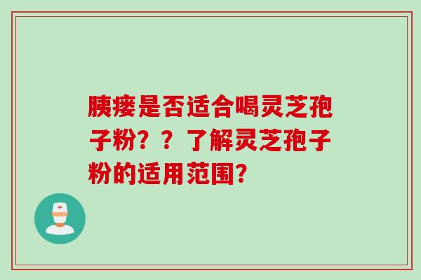 胰瘘是否适合喝灵芝孢子粉??了解灵芝孢子粉的适用范围? 胰瘘是否适合喝灵芝孢子粉??了解灵芝孢子粉的适用范围?