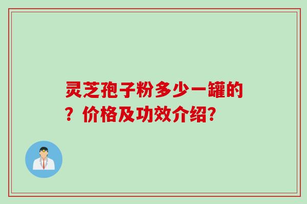 灵芝孢子粉多少一罐的？价格及功效介绍？